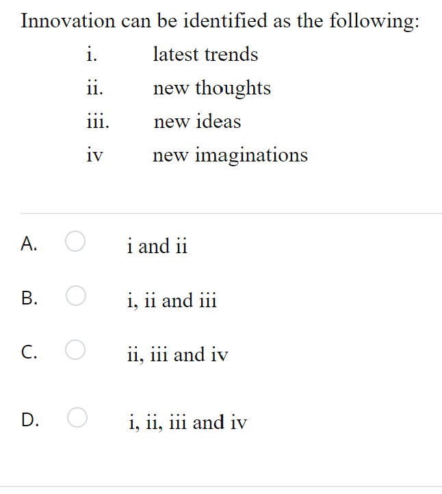 Innovation can be identified as the following:
i.
latest trends
ii.
new thoughts
1ii.
new ideas
iv
new imaginations
А.
i and ii
В. О
i, ii and iii
С.
ii, iii and iv
D.
i, ii, iii and iv
