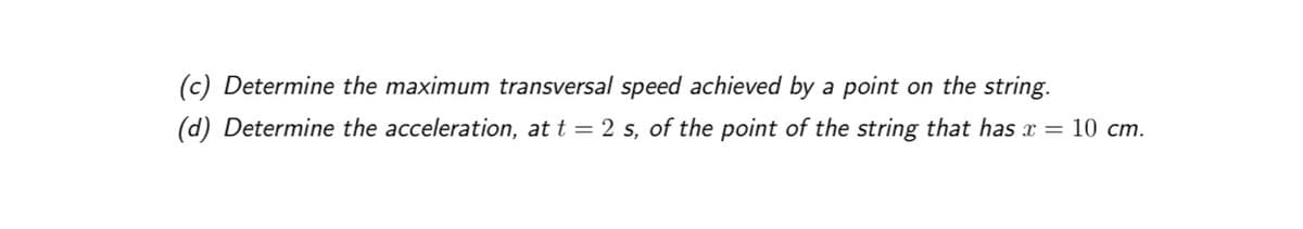 (c) Determine the maximum transversal speed achieved by a point on the string.
(d) Determine the acceleration, at t = 2 s, of the point of the string that has x = 10 cm.