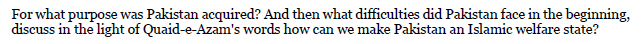 For what purpose was Pakistan acquired? And then what difficulties did Pakistan face in the beginning,
discuss in the light of Quaid-e-Azam's words how can we make Pakistan an Islamic welfare state?
