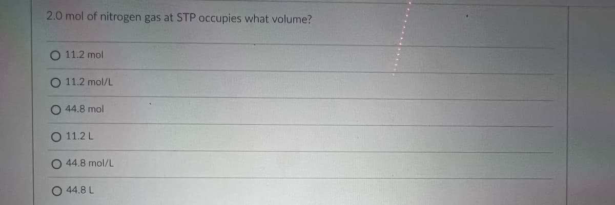 2.0 mol of nitrogen gas at STP occupies what volume?
O 11.2 mol
O 11.2 mol/L
O 44.8 mol
O 11.2 L
44.8 mol/L
O 44.8 L
