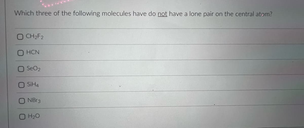 Which three of the following molecules have do not have a lone pair on the central atom?
O CH2F2
O HCN
O SeO2
SIH4
NBr3
O H20
