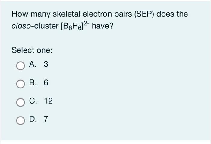 How many skeletal electron pairs (SEP) does the
closo-cluster [BH]²- have?
Select one:
O A. 3
OB. 6
O C. 12
O D. 7