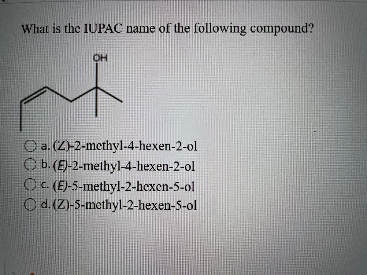 What is the IUPAC name of the following compound?
of
OH
(Z)-2-methyl-4-hexen-2-ol
b. (E)-2-methyl-4-hexen-2-ol
O c. (E)-5-methyl-2-hexen-5-ol
O d. (Z)-5-methyl-2-hexen-5-ol
a.
