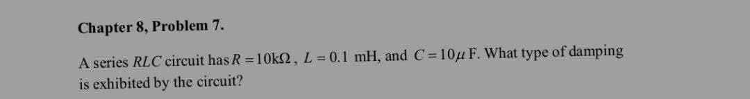 Chapter 8, Problem 7.
A series RLC circuit has R = 10k2, L = 0.1 mH, and C= 10μ F. What type of damping
is exhibited by the circuit?