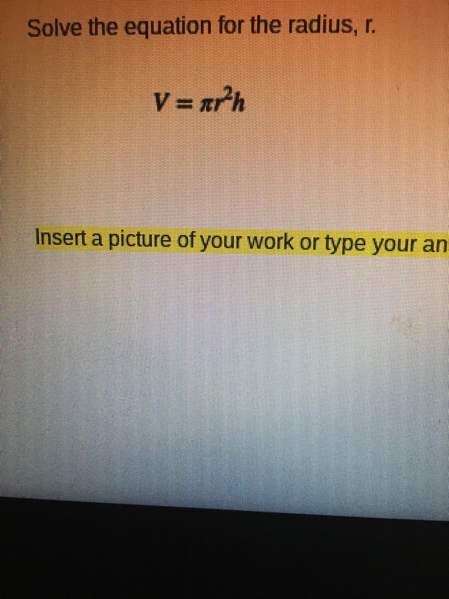 Solve the equation for the radius, r.
V = zrh
Insert a picture of your work or type your an
