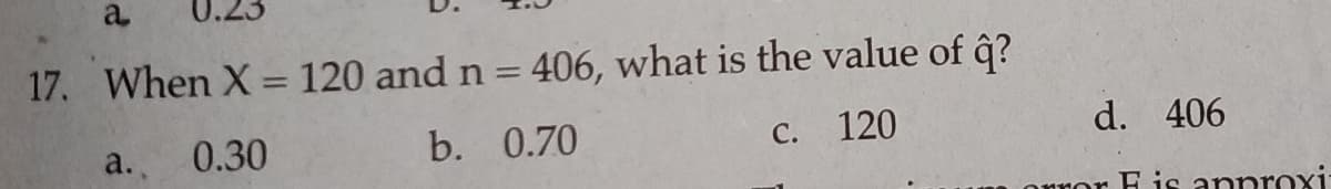 a
0.23
17. When X = 120 and n = 406, what is the value of ĝ?
%3D
0.30
b. 0.70
С.
120
d. 406
a.,
auror E is anproxi:
