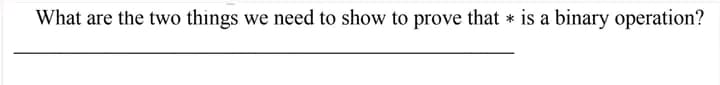 What are the two things we need to show to prove that is a binary operation?
*