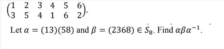 1
2 3 4 5 6
3
5
4
1
6
2.
Let α = (13)(58) and ß = (2368) € Sg. Find aßa-¹.