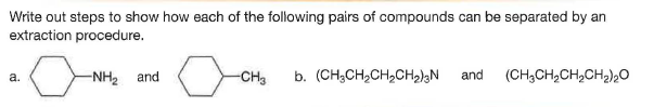 Write out steps to show how each of the following pairs of compounds can be separated by an
extraction procedure.
-NH2
and
-CH3
b. (CH;CH,CH,CH2);N
and
(CH;CH,CH,CH2)20
a.
