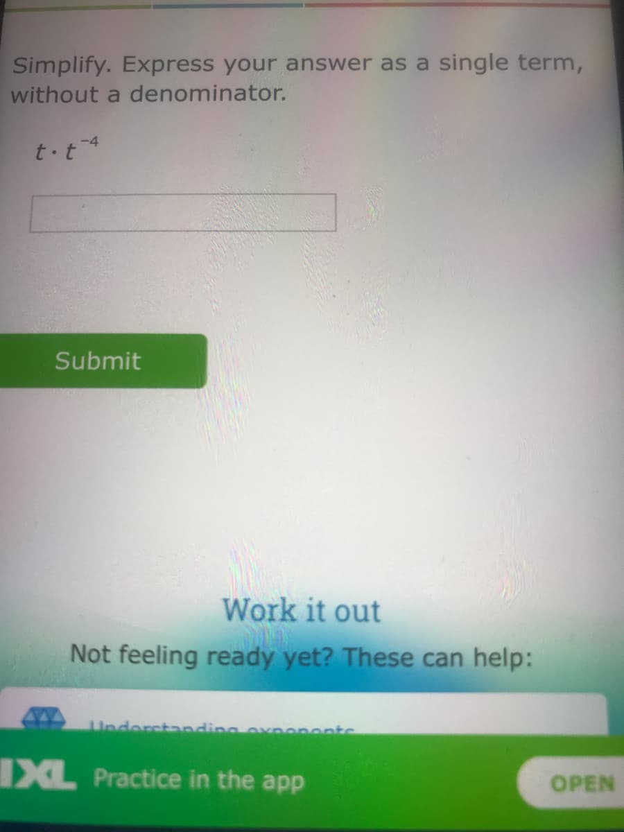 Simplify. Express your answer as a single term,
without a denominator.
-4
t t
Submit
Work it out
Not feeling ready yet? These can help:
Underctanding oxnononts
IXL Practice in the app
OPEN
