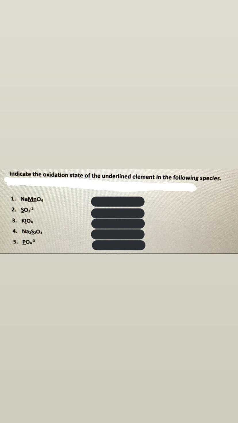 Indicate the oxidation state of the underlined element in the following species.
1. NaMnO,
2. SO,?
3. KIO.
4. NazS,O3
5. PO.
