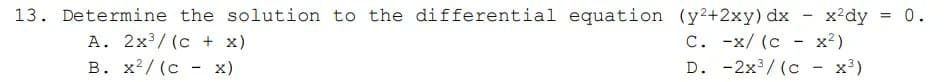 13. Determine the solution to the differential equation (y2+2xy) dx - x²dy = 0.
A. 2x3/ (c + x)
В. х?/(с - х)
C. -x/ (c
D. -2x3/ (c - x³)
x?)

