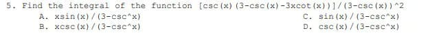 5. Find the integral of the function [csc (x) (3-csc (x) -3xcot (x)) ]/ (3-csc (x)) ^2
c. sin (x) / (3-csc^x)
D. csc (x) / (3-csc^x)
A. xsin (x) / (3-csc^x)
B. xcsc (x) / (3-csc^x)
