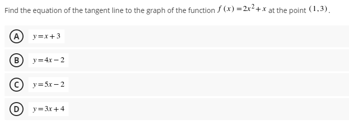 Find the equation of the tangent line to the graph of the function f(x)=2x²+x at the point (1,3).
(A) y=x+3
(B) y=4x-2
(c) y=5x-2
(D) y = 3x+4