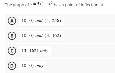 The graph of y=5x4-x5 has a point of inflection at
(A) (0, 0) and (4, 256)
B)
(0, 0) and (3, 162)
C) (3, 162) only
(D) (0, 0) only