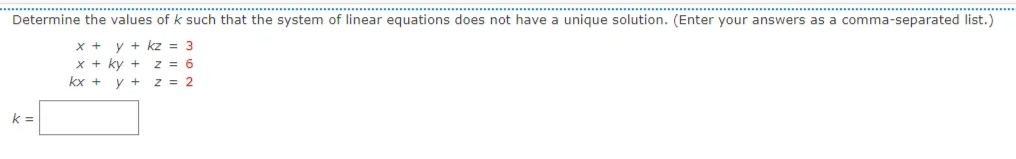 Determine the values of k such that the system of linear equations does not have a unique solution. (Enter your answers as a comma-separated list.)
x +
y + kz = 3
x + ky +
z = 6
kx +
y +
2 = 2
k =
