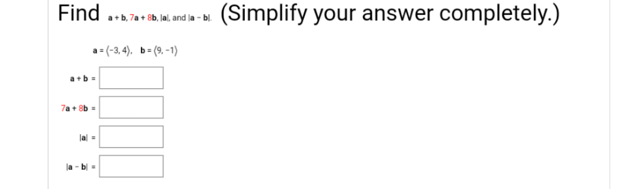 Find ...
(Simplify your answer completely.)
a + b, 7a + 8b, Jal, and la - bl.
a = (-3, 4), b= (9, -1)
a+b =
7a + 8b =
la|
la - b| =
%3D
