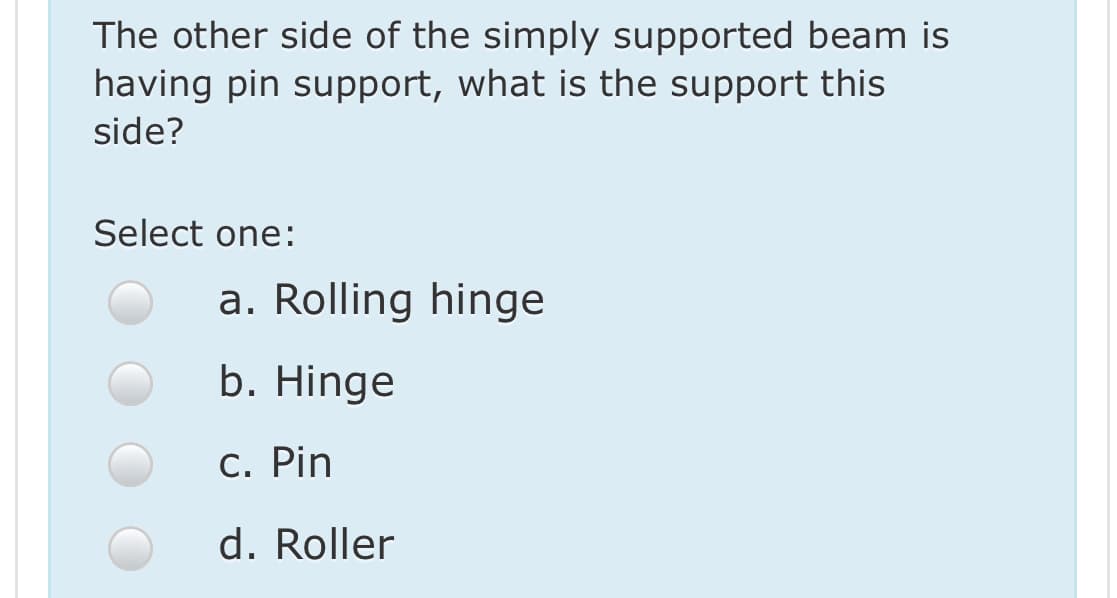 The other side of the simply supported beam is
having pin support, what is the support this
side?
Select one:
a. Rolling hinge
b. Hinge
C. Pin
d. Roller
