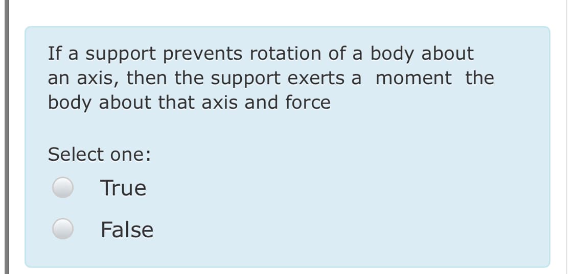 If a support prevents rotation of a body about
an axis, then the support exerts a moment the
body about that axis and force
Select one:
True
False
