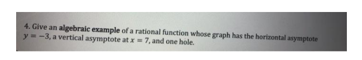 4. Give an algebraic example of a rational function whose graph has the horizontal asymptote
y = -3, a vertical asymptote at x = 7, and one hole.
