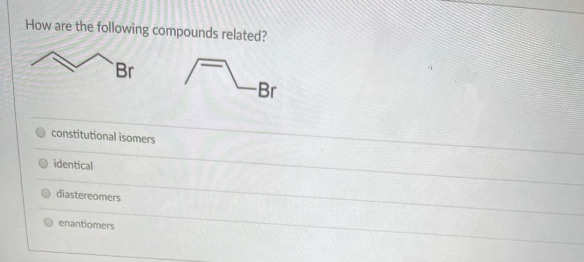 How are the following compounds related?
Br
Br
constitutional isomers
identical
diastereomers
enantiomers
