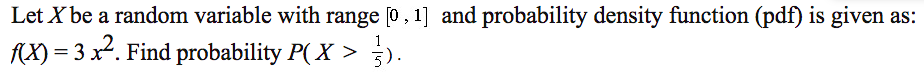 Let X be a random variable with range [0, 1] and probability density function (pdf) is given as:
(X) = 3 x2. Find probability P( X >
5).
