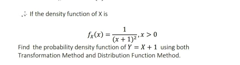 If the density function of X is
1
fx(x) =
(x + 1)2 »* > 0
Find the probability density function of Y = X + 1 using both
Transformation Method and Distribution Function Method.
