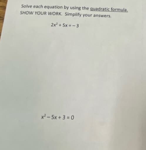 Solve each equation by using the quadratic formula.
SHOW YOUR WORK. Simplify your answers.
2x? +
5x = - 3
x² – 5x + 3 = 0
