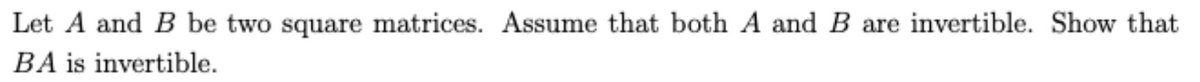 Let A and B be two square matrices. Assume that both A and B are invertible. Show that
BA is invertible.
