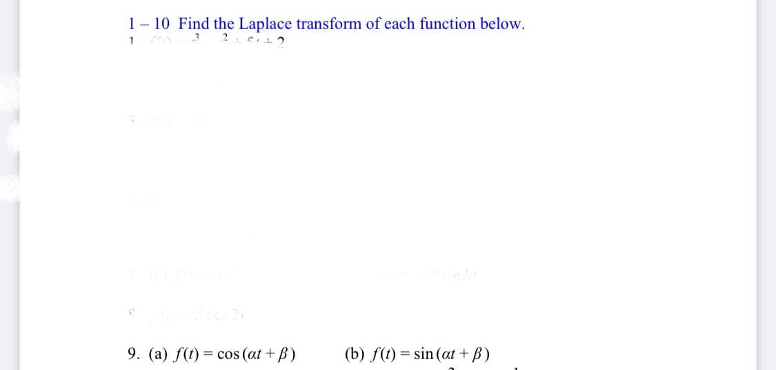 1- 10 Find the Laplace transform of each function below.
1
COs 2
9. (a) f(t) = cos (at + B)
(b) f(t) = sin (at + B)
%3D
