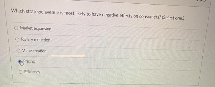 Which strategic avenue is most likely to have negative effects on consumers? (Select one.)
O Market expansion
Rivalry reduction
O Value creation
Pricing
O Efficiency
