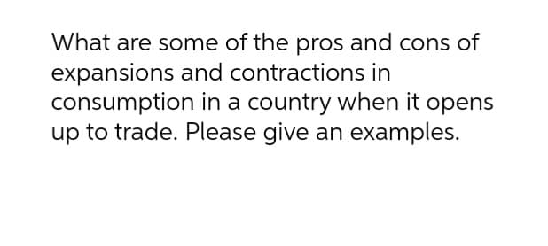 What are some of the pros and cons of
expansions and contractions in
consumption in a country when it opens
up to trade. Please give an examples.