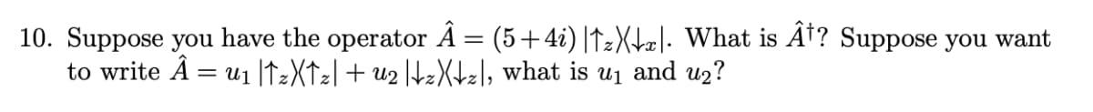 10. Suppose you have the operator Â
=
(5+4i)|↑zX↓x|. What is Â¹? Suppose you want
to write Â = u₁ |TzXTz| + U2 |↓zX↓z|, what is u₁ and u₂?