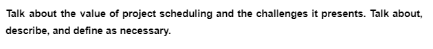 Talk about the value of project scheduling and the challenges it presents. Talk about,
describe, and define as necessary.