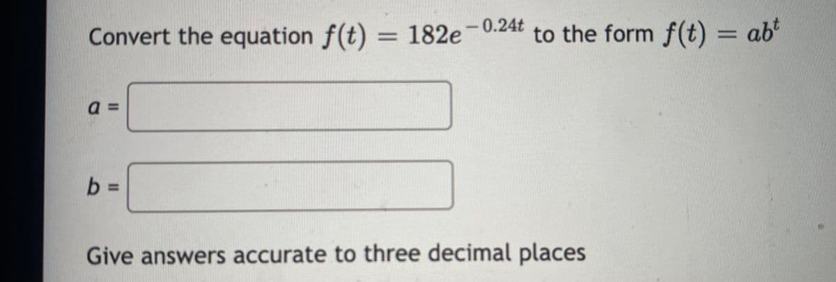 Convert the equation f(t) = 182e
182e-0.24t
to the form f(t) = ab
%3D
a =
Give answers accurate to three decimal places
%3D
