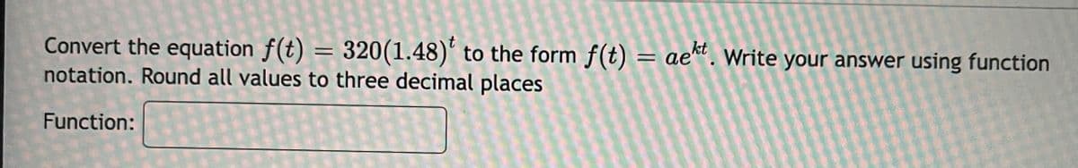 Convert the equation f(t) =
notation. Round all values to three decimal places
320(1.48)' to the form f(t) = ae. Write your answer using function
kt
Function:
