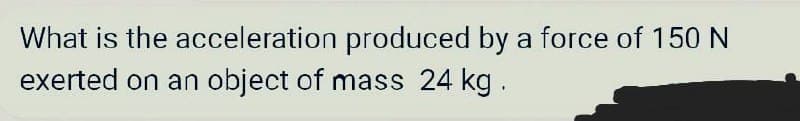 What is the acceleration produced by a force of 150 N
exerted on an object of mass 24 kg.