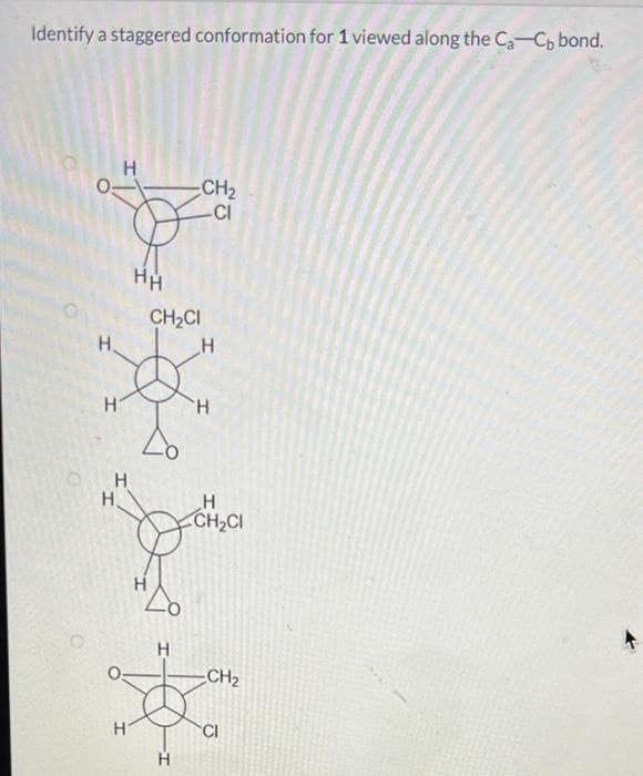 Identify a staggered conformation for 1 viewed along the Ca-Cb bond.
H
-CH₂
-CI
H
H
Н
Н.
н
HH
Н
CH₂CI
Н
H
Н
H
Н
CH₂CI
-CH₂
CI