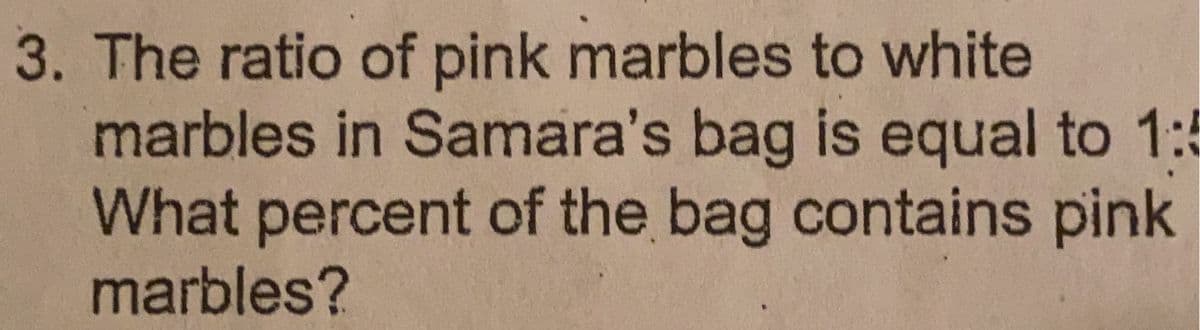 3. The ratio of pink marbles to white
marbles in Samara's bag is equal to 1:5
What percent of the bag contains pink
marbles?
