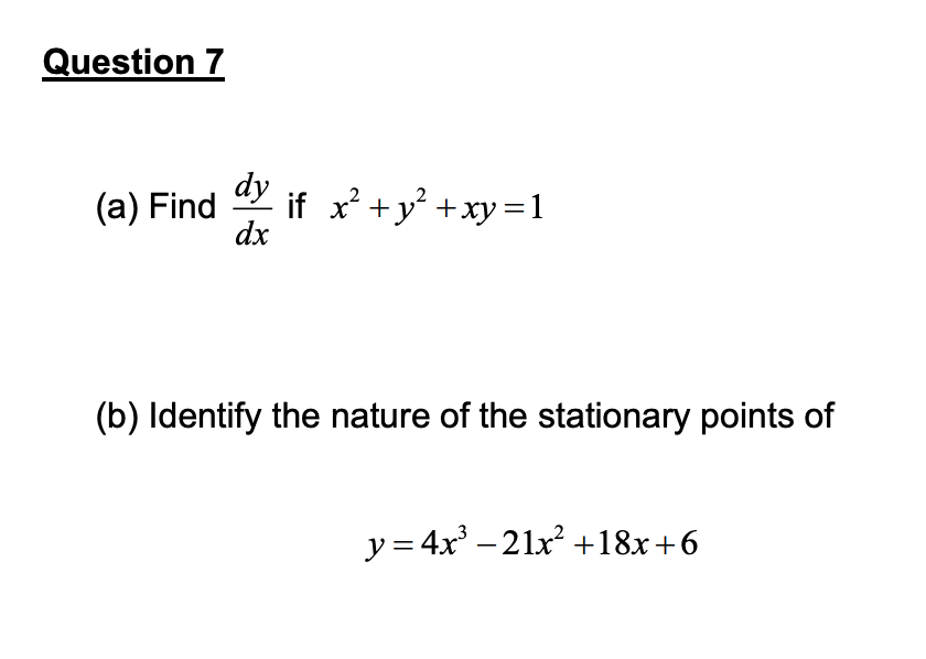 Question 7
(a) Find if x² + y² +xy=1
dy
dx
(b) Identify the nature of the stationary points of
y = 4x³ −21x² +18x+6