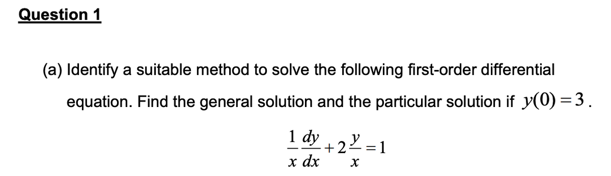 Question 1
(a) Identify a suitable method to solve the following first-order differential
equation. Find the general solution and the particular solution if y(0) = 3.
1 dy +2²=1
x dx
X