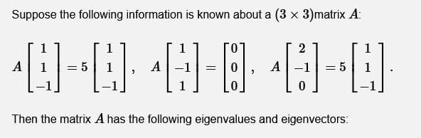 Suppose the following information is known about a (3 x 3)matrix A:
1
1
1
10.
A
A
A
Then the matrix A has the following eigenvalues and eigenvectors:
