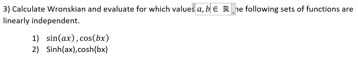 3) Calculate Wronskian and evaluate for which values a, b ER ne following sets of functions are
linearly independent.
1) sin(ax),cos(bx)
2) Sinh(ax),cosh(bx)
