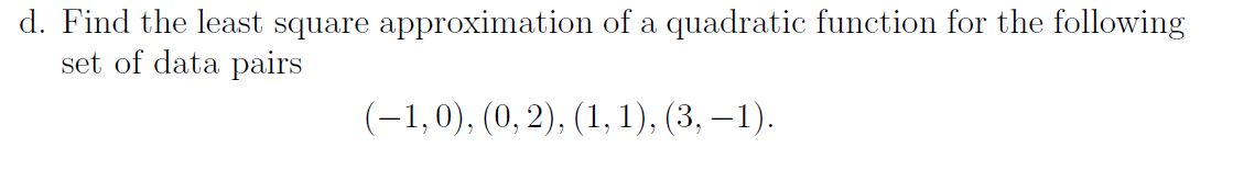 d. Find the least square approximation of a quadratic function for the following
set of data pairs
(-1,0), (0, 2), (1, 1), (3, – 1).
