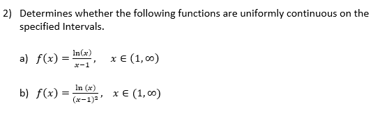 2) Determines whether the following functions are uniformly continuous on the
specified Intervals.
In(x)
a) f(x) =
x E (1, 0)
%3D
x-1
In (x)
b) f(x) =
хе (1, 00)
(x-1)3'
