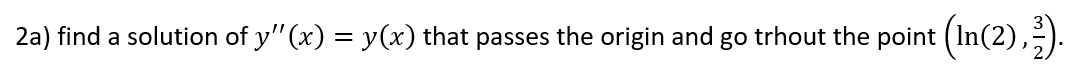 2a) find a solution of y" (x) = y(x) that passes the origin and go trhout the point (In(2),-).
