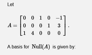 Let
O 0 10 -1
A = |0 0 0 1
1 4 0 0
3
A basis for Null(A) is given by:
