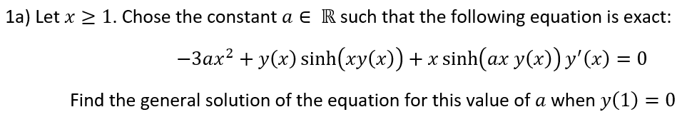 1a) Let x > 1. Chose the constant a e R such that the following equation is exact:
-3ax? + y(x) sinh(xy(x))+ x sinh(ax y(x)) y'(x) = 0
Find the general solution of the equation for this value of a when y(1) = 0
