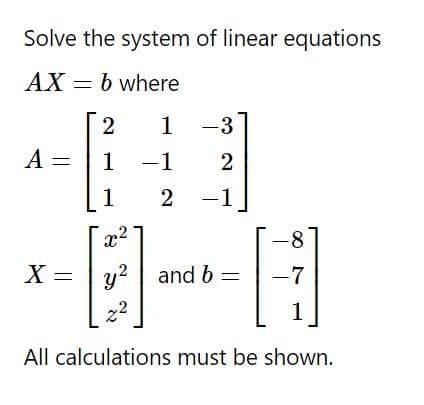 Solve the system of linear equations
AX
b where
A =
2
1
-3
1 -1 2
1
2 -1
x²
-8
X = y²
-7
22
1
All calculations must be shown.
and b =