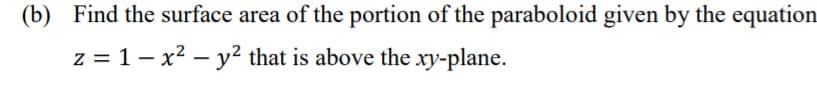 (b) Find the surface area of the portion of the paraboloid given by the equation
z = 1- x2 – y2 that is above the xy-plane.
